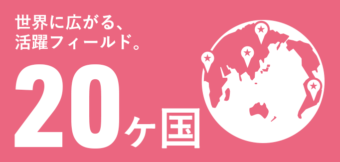 世界に広がる、活躍フィールド。20ヶ国